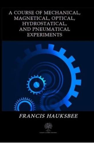 A Course of Mechanical Magnetical Optical Hydrostatical and Pneumatica